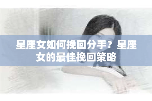 星座女如何挽回分手？星座女的最佳挽回策略