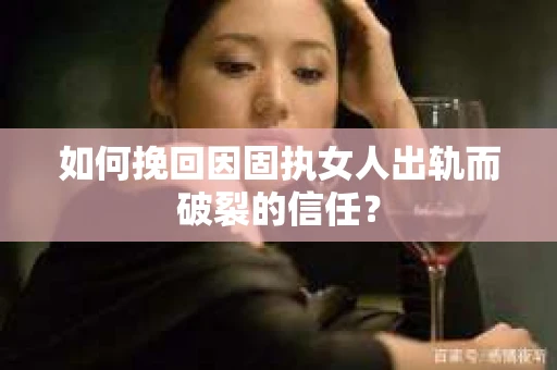 如何挽回因固执女人出轨而破裂的信任？