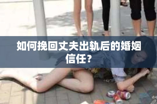 如何挽回丈夫出轨后的婚姻信任？