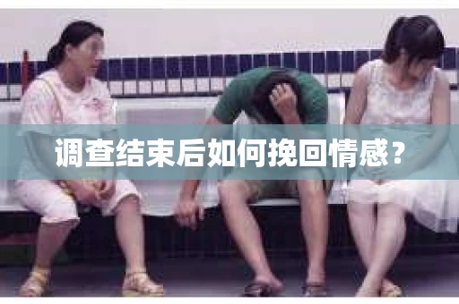 调查结束后如何挽回情感？