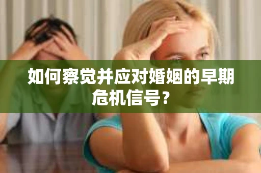 如何察觉并应对婚姻的早期危机信号? 如何察觉并应对婚姻的早期危机信号?