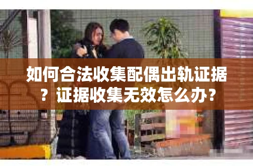 如何合法收集配偶出轨证据？证据收集无效怎么办？