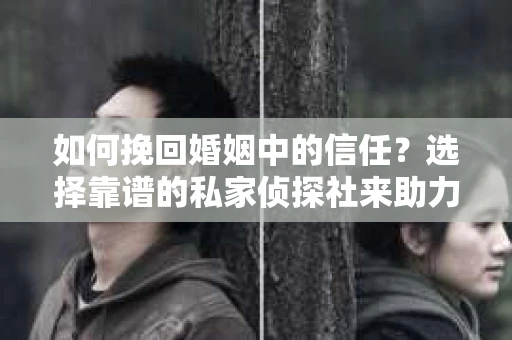 如何挽回婚姻中的信任？选择靠谱的私家侦探社来助力