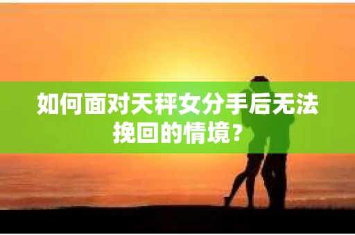 如何面对天秤女分手后无法挽回的情境？