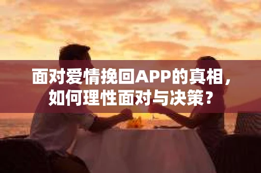 面对爱情挽回APP的真相，如何理性面对与决策？