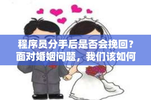 程序员分手后是否会挽回？面对婚姻问题，我们该如何应对？