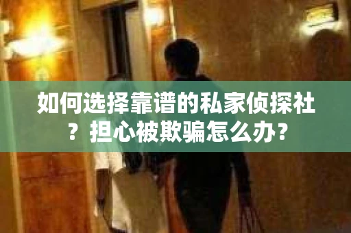 如何选择靠谱的私家侦探社？担心被欺骗怎么办？