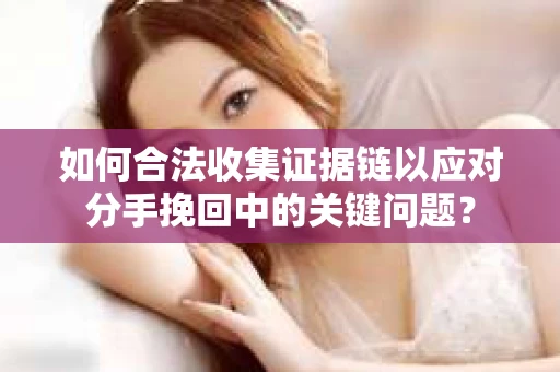 如何合法收集证据链以应对分手挽回中的关键问题？
