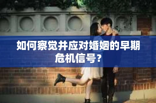 如何察觉并应对婚姻的早期危机信号？