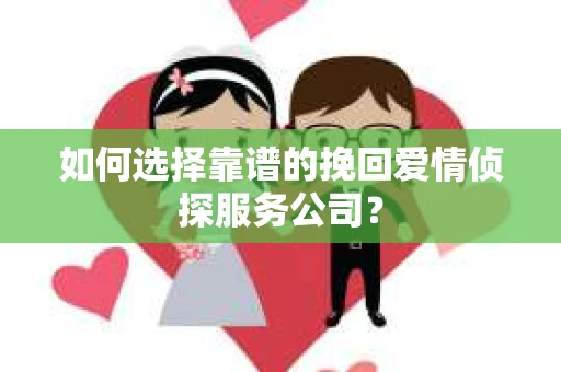 如何选择靠谱的挽回爱情侦探服务公司? 如何选择靠谱的挽回爱情侦探服务公司?