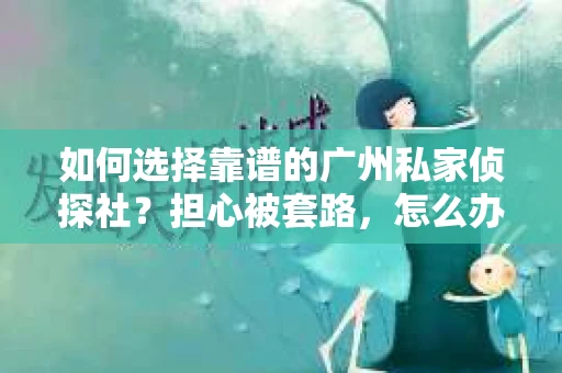 如何选择靠谱的广州私家侦探社？担心被套路，怎么办？