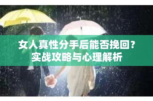 女人真性分手后能否挽回？实战攻略与心理解析