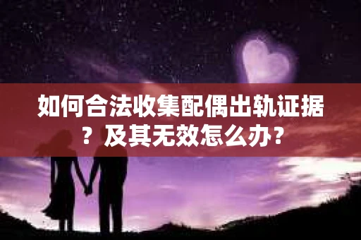 如何合法收集配偶出轨证据？及其无效怎么办？