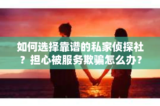 如何选择靠谱的私家侦探社？担心被服务欺骗怎么办？