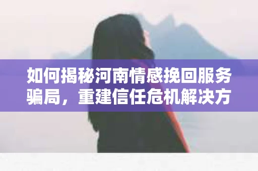如何揭秘河南情感挽回服务骗局，重建信任危机解决方案？