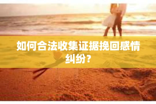 如何合法收集证据挽回感情纠纷？