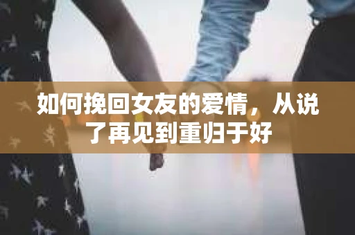如何挽回女友的爱情，从说了再见到重归于好