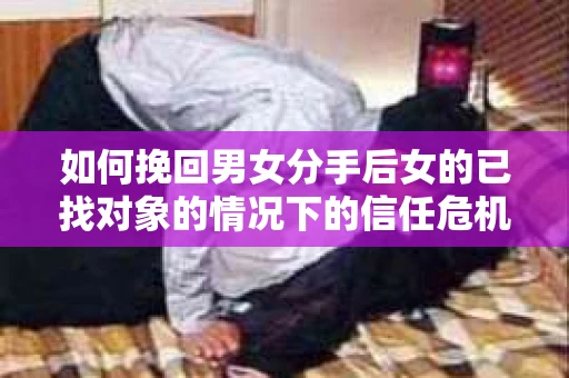 如何挽回男女分手后女的已找对象的情况下的信任危机？