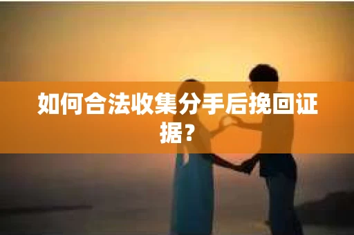 如何合法收集分手后挽回证据？