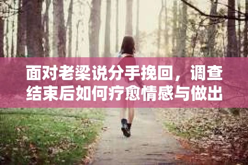 面对老梁说分手挽回，调查结束后如何疗愈情感与做出人生决策？