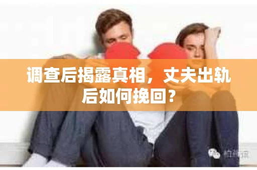 调查后揭露真相，丈夫出轨后如何挽回？