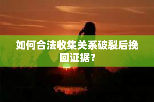 如何合法收集关系破裂后挽回证据？