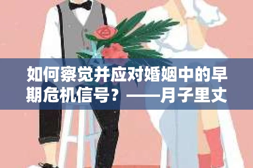 如何察觉并应对婚姻中的早期危机信号？——月子里丈夫出轨后的挽回策略