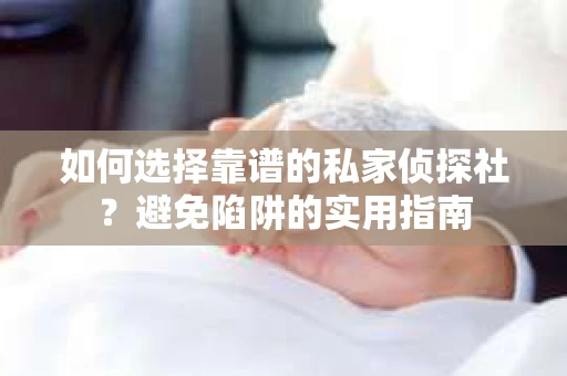 如何选择靠谱的私家侦探社？避免陷阱的实用指南