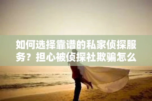如何选择靠谱的私家侦探服务？担心被侦探社欺骗怎么办？