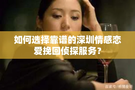 如何选择靠谱的深圳情感恋爱挽回侦探服务? 如何选择靠谱的深圳情感恋爱挽回侦探服务?