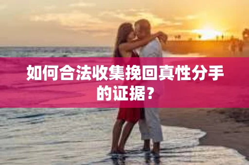 如何合法收集挽回真性分手的证据？