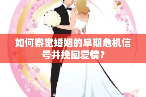 如何察觉婚姻的早期危机信号并挽回爱情？