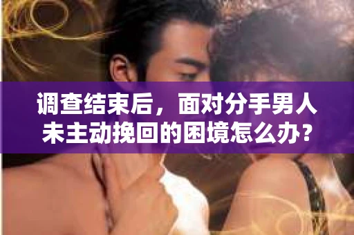 调查结束后，面对分手男人未主动挽回的困境怎么办？