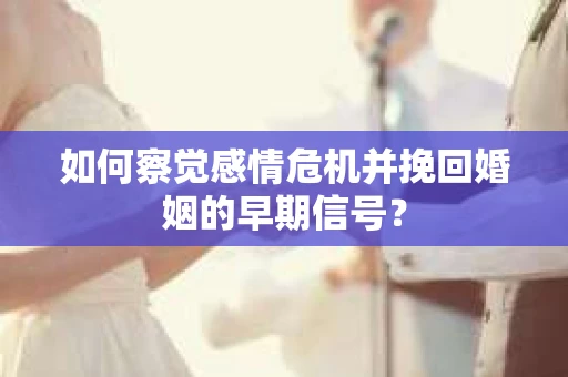 如何察觉感情危机并挽回婚姻的早期信号？