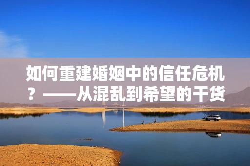 如何重建婚姻中的信任危机？——从混乱到希望的干货指南