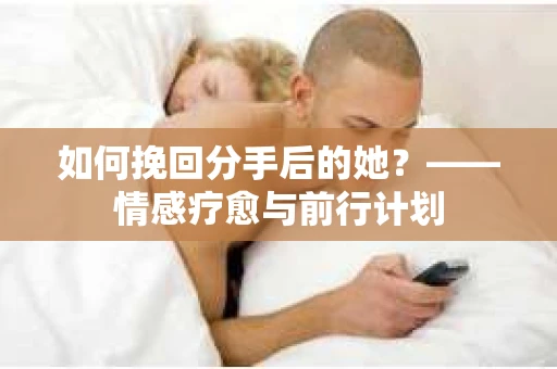 如何挽回分手后的她？——情感疗愈与前行计划