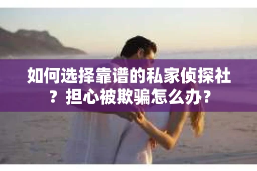 如何选择靠谱的私家侦探社？担心被欺骗怎么办？