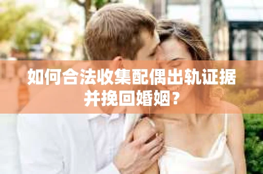 如何合法收集配偶出轨证据并挽回婚姻？