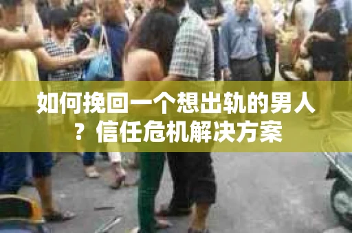 如何挽回一个想出轨的男人？信任危机解决方案