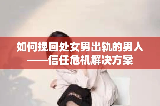 如何挽回处女男出轨的男人——信任危机解决方案