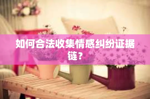 如何合法收集情感纠纷证据链？