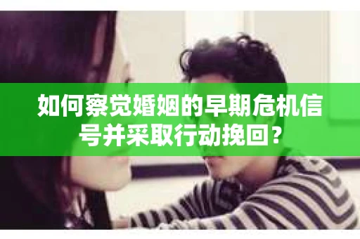 如何察觉婚姻的早期危机信号并采取行动挽回？