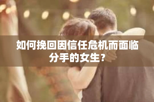 如何挽回因信任危机而面临分手的女生？