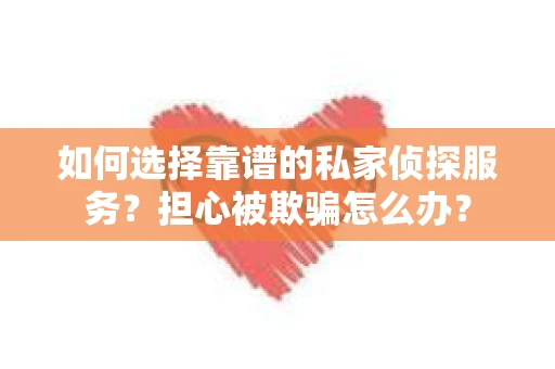 如何选择靠谱的私家侦探服务？担心被欺骗怎么办？