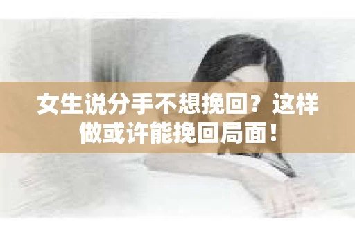 女生说分手不想挽回？这样做或许能挽回局面！