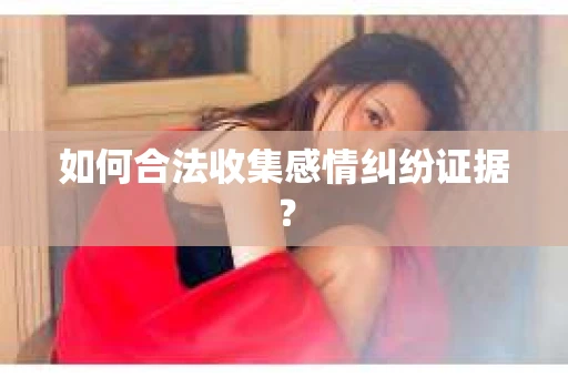 如何合法收集感情纠纷证据？