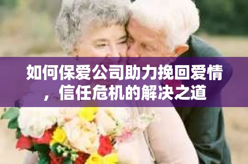 如何保爱公司助力挽回爱情，信任危机的解决之道