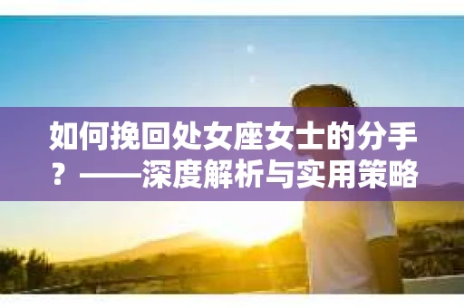 如何挽回处女座女士的分手？——深度解析与实用策略