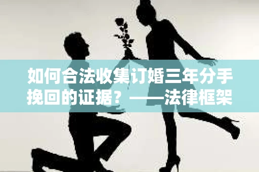 如何合法收集订婚三年分手挽回的证据？——法律框架下的有效证据收集方案