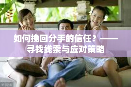 如何挽回分手的信任？——寻找线索与应对策略